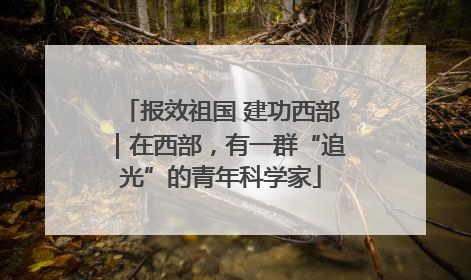 报效祖国 建功西部｜在西部，有一群“追光”的青年科学家
