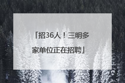 招36人！三明多家单位正在招聘
