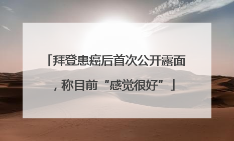 拜登患癌后首次公开露面，称目前“感觉很好”
