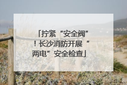拧紧“安全阀”！长沙消防开展“两电”安全检查