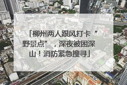 柳州两人跟风打卡“野景点”，深夜被困深山！消防紧急搜寻