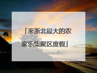 来浙北最大的农家乐集聚区度假