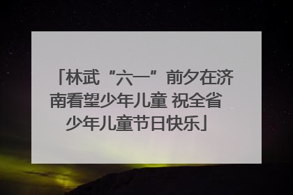 林武“六一”前夕在济南看望少年儿童 祝全省少年儿童节日快乐