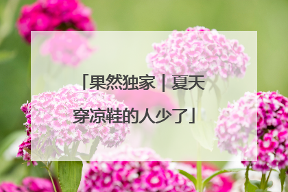 果然独家｜夏天穿凉鞋的人少了