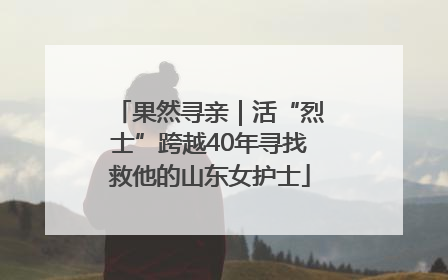 果然寻亲｜活“烈士”跨越40年寻找救他的山东女护士