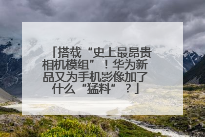 搭载“史上最昂贵相机模组”！华为新品又为手机影像加了什么“猛料”？