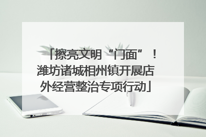 擦亮文明“门面”！潍坊诸城相州镇开展店外经营整治专项行动