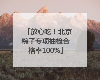 放心吃！北京粽子专项抽检合格率100%