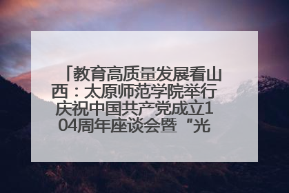 教育高质量发展看山西：太原师范学院举行庆祝中国共产党成立104周年座谈会暨“光荣在党50年”纪念章颁发仪式