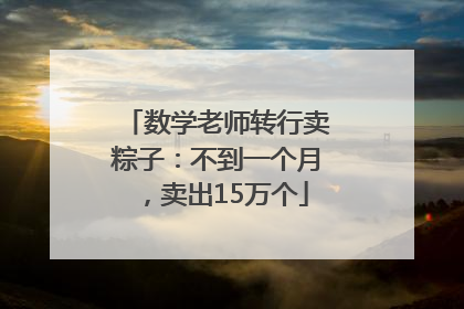 数学老师转行卖粽子：不到一个月，卖出15万个