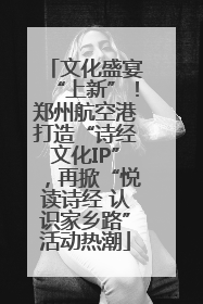 文化盛宴“上新”！郑州航空港打造“诗经文化IP”，再掀“悦读诗经 认识家乡路”活动热潮