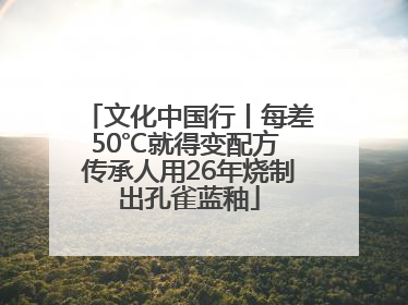 文化中国行丨每差50℃就得变配方 传承人用26年烧制出孔雀蓝釉