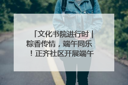 文化书院进行时｜粽香传情，端午同乐！正齐社区开展端午包粽子大赛