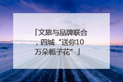 文旅与品牌联合，四城“送你10万朵栀子花”