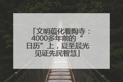 文明蕴化看陶寺：4000多年前的“日历”上，夏至晨光见证先民智慧