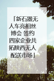 新石器无人车亮相丝博会 签约四家企业共拓陕西无人配送市场