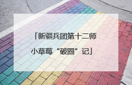 新疆兵团第十二师小草莓“破圈”记