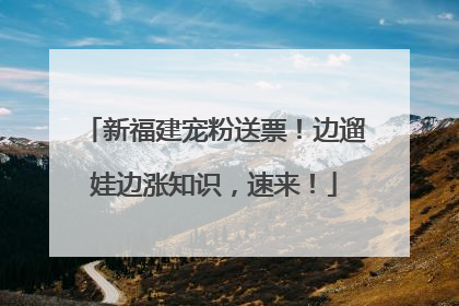 新福建宠粉送票！边遛娃边涨知识，速来！
