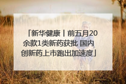 新华健康丨前五月20余款1类新药获批 国内创新药上市跑出加速度