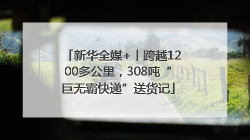 新华全媒+丨跨越1200多公里，308吨“巨无霸快递”送货记