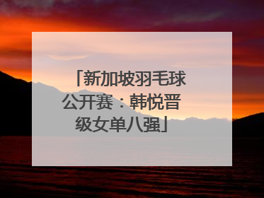 新加坡羽毛球公开赛：韩悦晋级女单八强