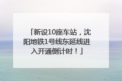 新设10座车站，沈阳地铁1号线东延线进入开通倒计时！