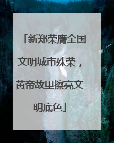 新郑荣膺全国文明城市殊荣，黄帝故里擦亮文明底色