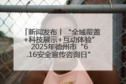 新闻发布丨“全域覆盖+科技展示+互动体验” 2025年德州市“6.16安全宣传咨询日”活动亮点纷呈