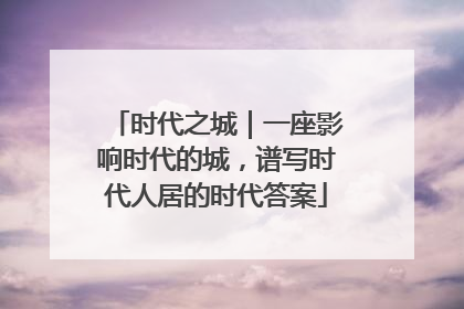 时代之城｜一座影响时代的城，谱写时代人居的时代答案