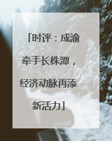 时评：成渝牵手长株潭，经济动脉再添新活力