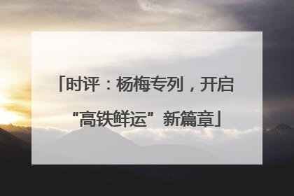 时评：杨梅专列，开启“高铁鲜运”新篇章