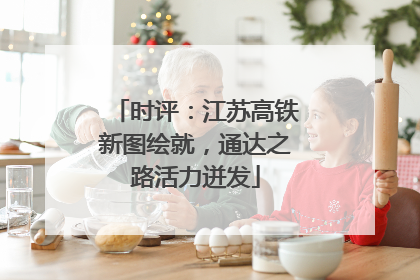 时评：江苏高铁新图绘就，通达之路活力迸发