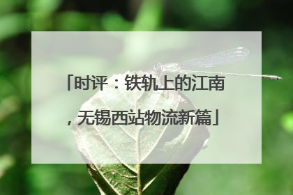 时评：铁轨上的江南，无锡西站物流新篇