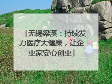无锡梁溪：持续发力医疗大健康，让企业家安心创业