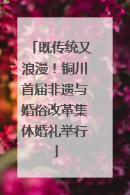既传统又浪漫！铜川首届非遗与婚俗改革集体婚礼举行