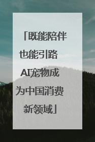 既能陪伴也能引路 AI宠物成为中国消费新领域