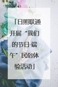 日照联通开展“我们的节日·端午”民俗体验活动