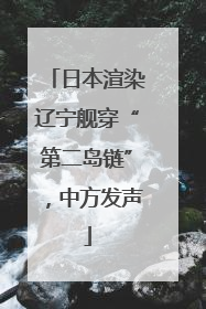 日本渲染辽宁舰穿“第二岛链”，中方发声