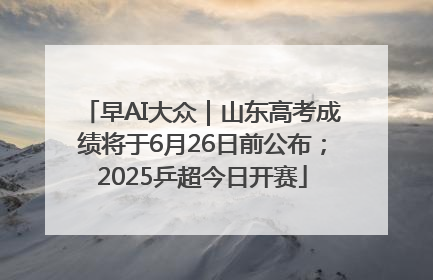 早AI大众｜山东高考成绩将于6月26日前公布；2025乒超今日开赛