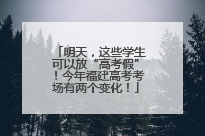 明天，这些学生可以放“高考假”！今年福建高考考场有两个变化！