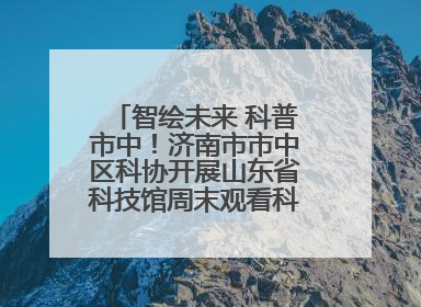 智绘未来 科普市中！济南市市中区科协开展山东省科技馆周末观看科普剧及体验活动