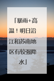 暴雨+高温！明日沿江和苏南地区有较强降水