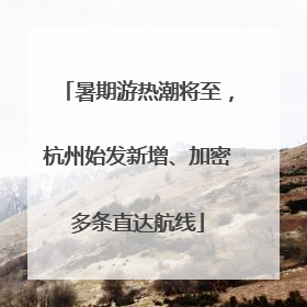 暑期游热潮将至，杭州始发新增、加密多条直达航线