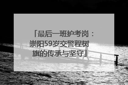 最后一班护考岗：崇阳59岁交警程树旗的传承与坚守