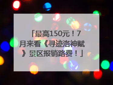 最高150元！7月来看《寻迹洛神赋》景区报销路费！