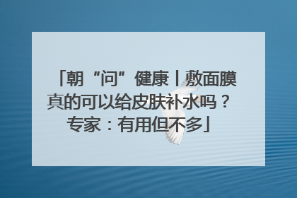朝“问”健康丨敷面膜真的可以给皮肤补水吗？专家：有用但不多