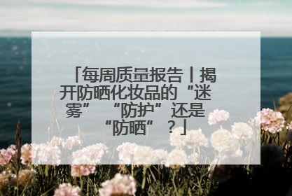 每周质量报告丨揭开防晒化妆品的“迷雾” “防护”还是“防晒”？