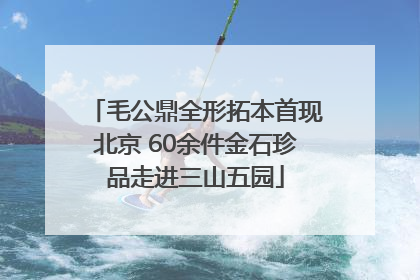 毛公鼎全形拓本首现北京 60余件金石珍品走进三山五园