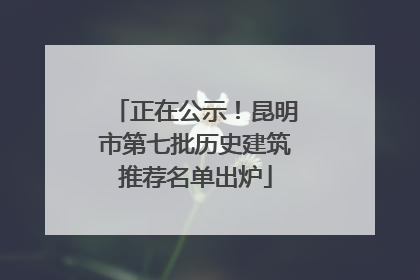 正在公示！昆明市第七批历史建筑推荐名单出炉