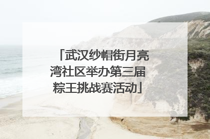 武汉纱帽街月亮湾社区举办第三届粽王挑战赛活动